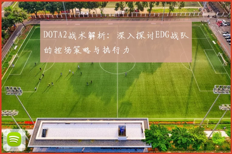 DOTA2战术解析：深入探讨EDG战队的控场策略与执行力