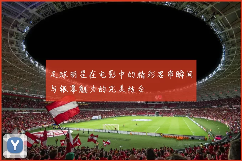足球明星在电影中的精彩客串瞬间与银幕魅力的完美结合