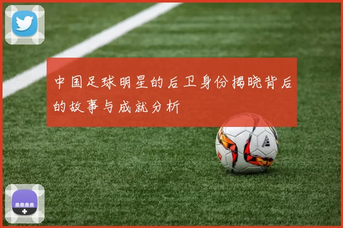中国足球明星的后卫身份揭晓背后的故事与成就分析