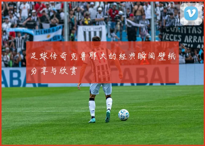 足球传奇克鲁耶夫的经典瞬间壁纸分享与欣赏