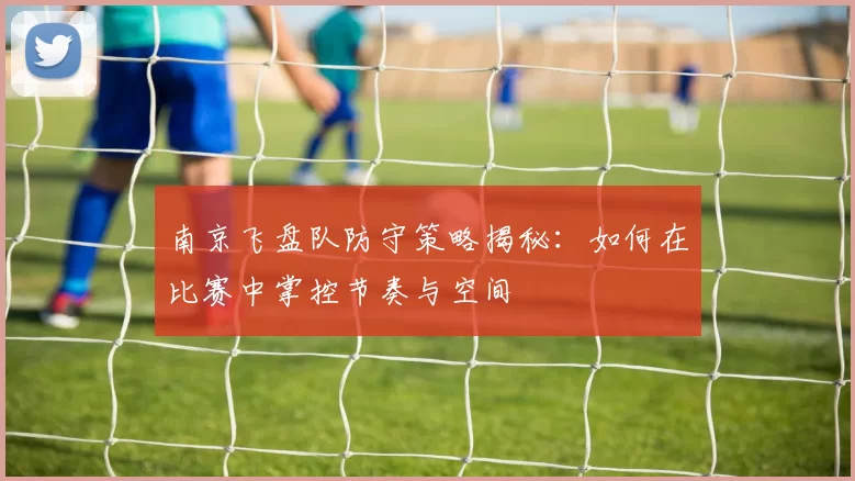 南京飞盘队防守策略揭秘：如何在比赛中掌控节奏与空间