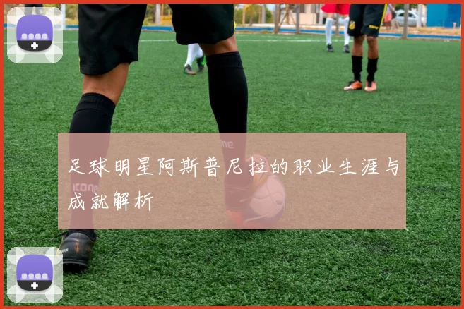 足球明星阿斯普尼拉的职业生涯与成就解析