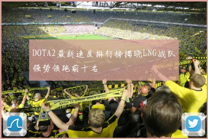 DOTA2最新速度排行榜揭晓LNG战队强势领跑前十名