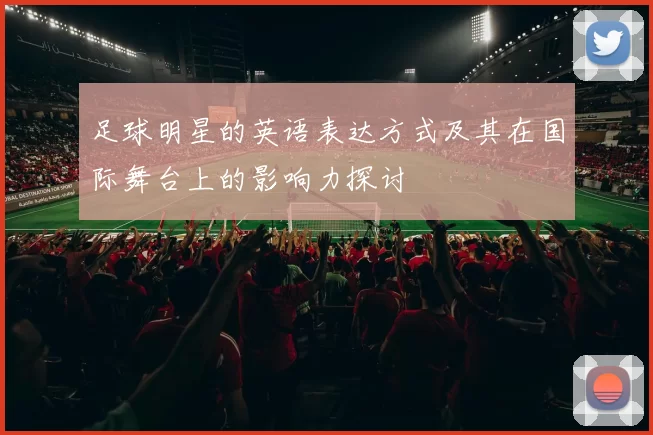 足球明星的英语表达方式及其在国际舞台上的影响力探讨