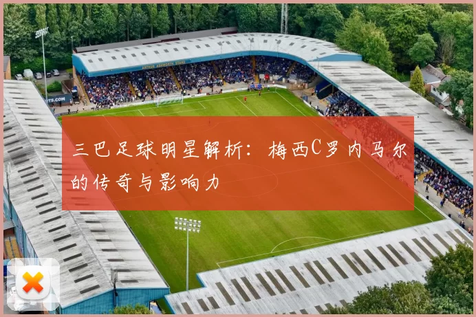 三巴足球明星解析：梅西C罗内马尔的传奇与影响力