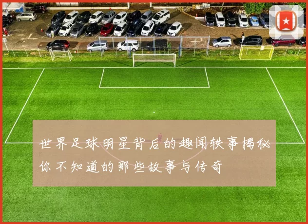 世界足球明星背后的趣闻轶事揭秘你不知道的那些故事与传奇