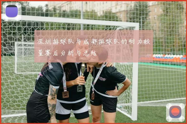 深圳排球队与成都排球队的耐力较量赛后分析与总结
