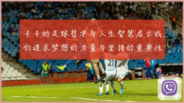 卡卡的足球哲学与人生智慧启示我们追求梦想的力量与坚持的重要性