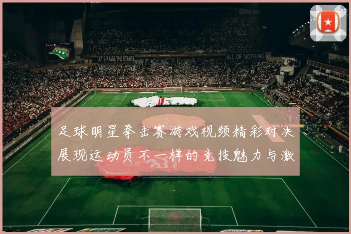足球明星拳击赛游戏视频精彩对决展现运动员不一样的竞技魅力与激情