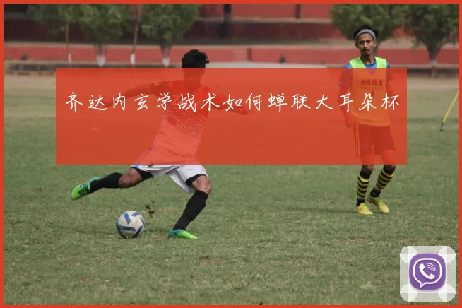齐达内玄学战术如何蝉联大耳朵杯