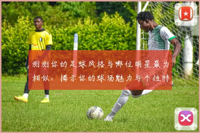 测测你的足球风格与哪位明星最为相似，揭示你的球场魅力与个性特征