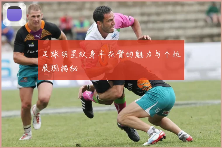 足球明星纹身半花臂的魅力与个性展现揭秘