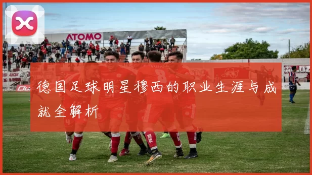 德国足球明星穆西的职业生涯与成就全解析