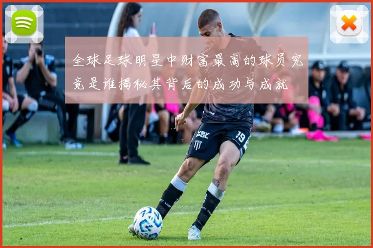 全球足球明星中财富最高的球员究竟是谁揭秘其背后的成功与成就