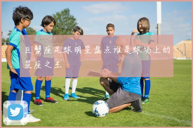 巨蟹座足球明星盘点谁是球场上的星座之王