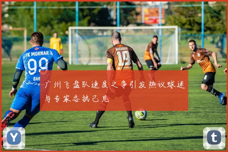 广州飞盘队速度之争引发热议球迷与专家各执己见