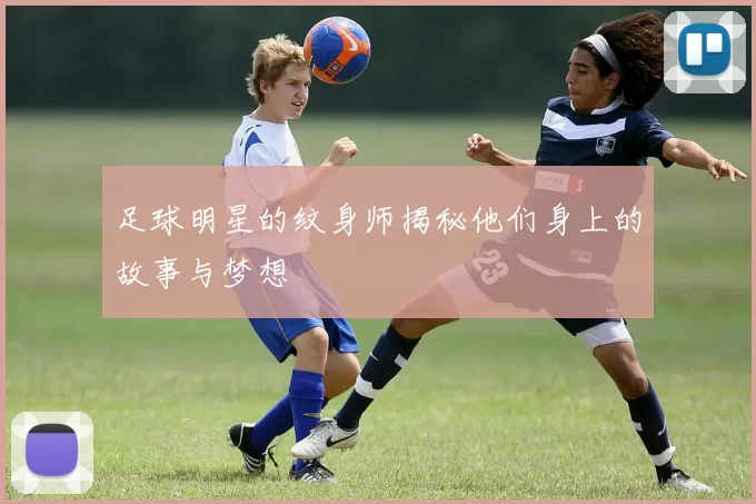 足球明星的纹身师揭秘他们身上的故事与梦想