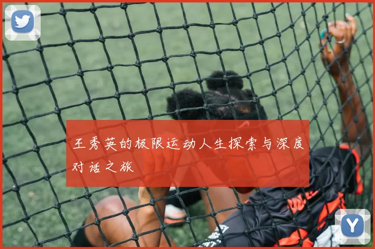 王秀英的极限运动人生探索与深度对话之旅
