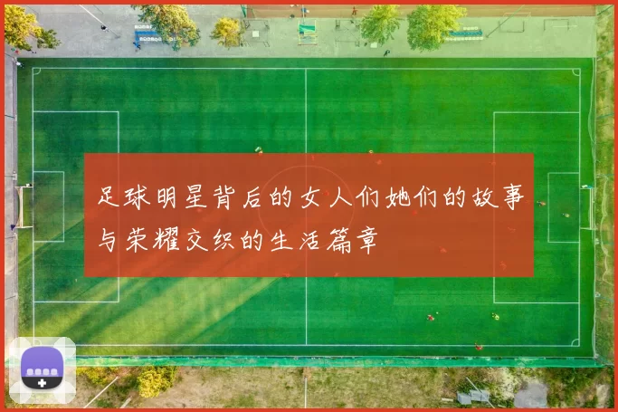 足球明星背后的女人们她们的故事与荣耀交织的生活篇章