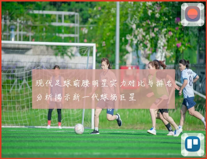 现代足球前腰明星实力对比与排名分析揭示新一代球场巨星