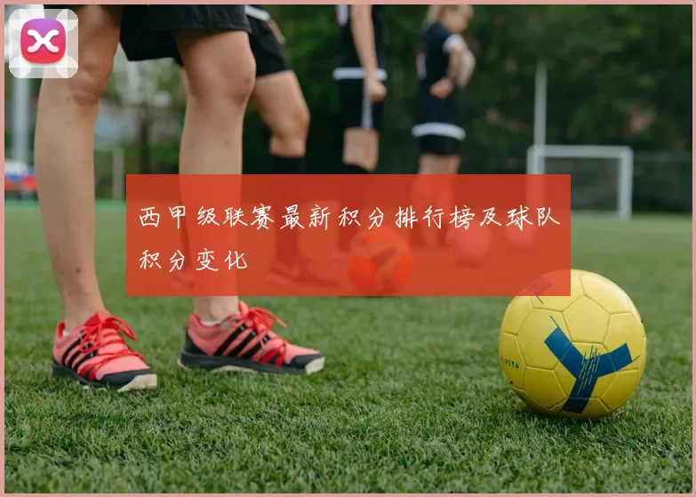 西甲级联赛最新积分排行榜及球队积分变化