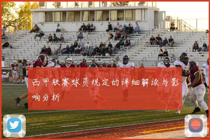 西甲联赛球员规定的详细解读与影响分析