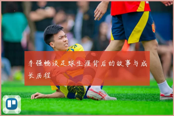 李强畅谈足球生涯背后的故事与成长历程