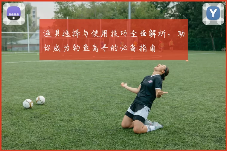 渔具选择与使用技巧全面解析，助你成为钓鱼高手的必备指南