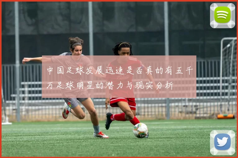 中国足球发展迅速是否真的有五千万足球明星的潜力与现实分析