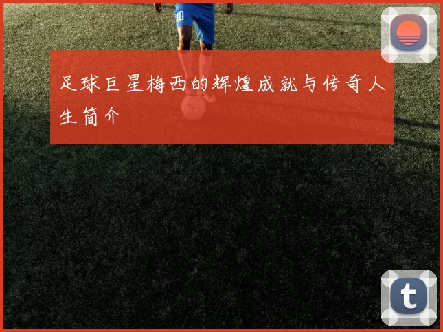 足球巨星梅西的辉煌成就与传奇人生简介