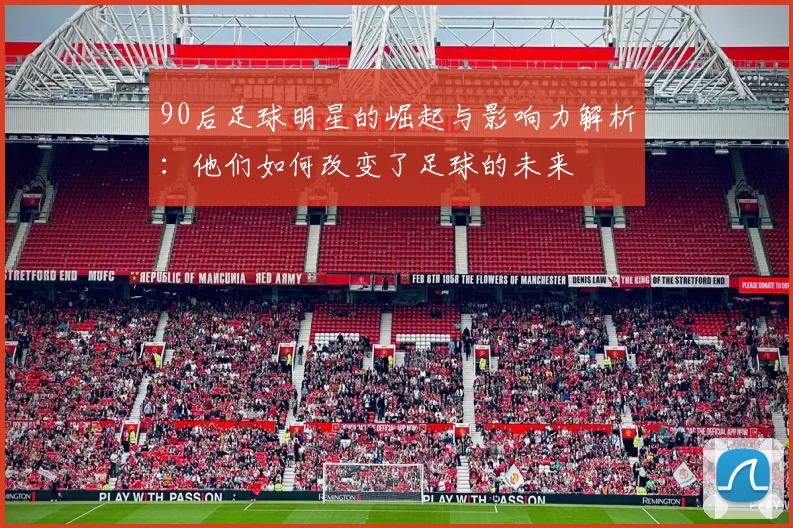 90后足球明星的崛起与影响力解析：他们如何改变了足球的未来