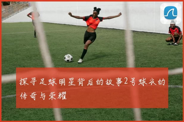 探寻足球明星背后的故事2号球衣的传奇与荣耀
