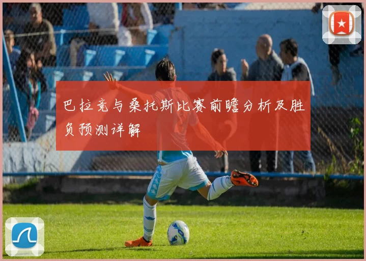 巴拉竞与桑托斯比赛前瞻分析及胜负预测详解