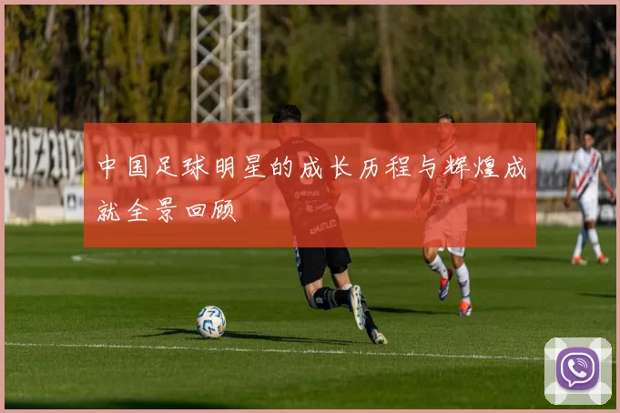 中国足球明星的成长历程与辉煌成就全景回顾