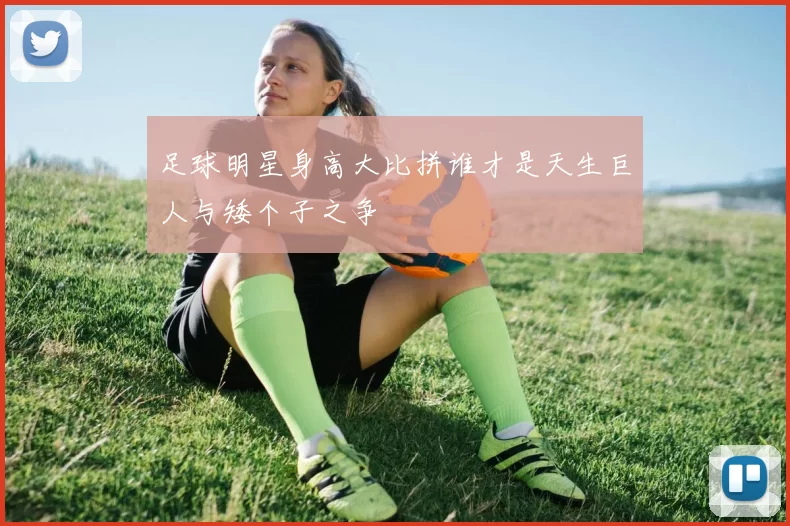 足球明星身高大比拼谁才是天生巨人与矮个子之争