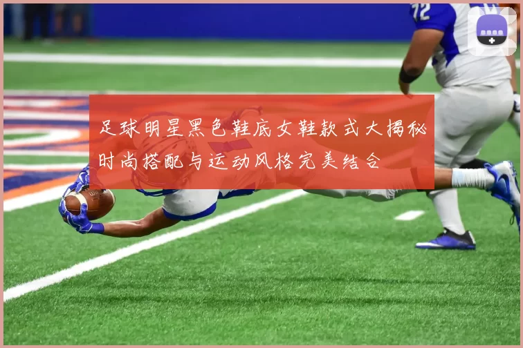 足球明星黑色鞋底女鞋款式大揭秘时尚搭配与运动风格完美结合
