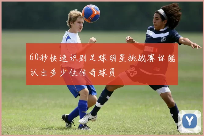 60秒快速识别足球明星挑战赛你能认出多少位传奇球员
