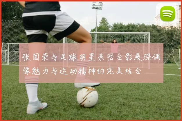 张国荣与足球明星亲密合影展现偶像魅力与运动精神的完美结合