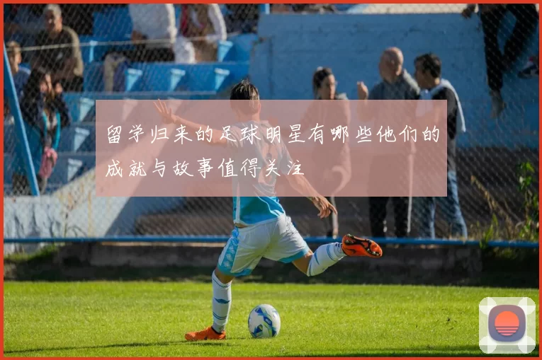 留学归来的足球明星有哪些他们的成就与故事值得关注