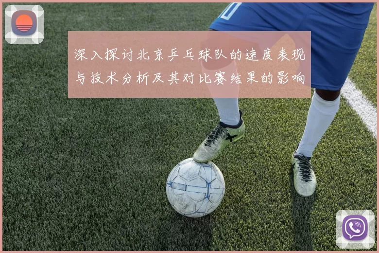 深入探讨北京乒乓球队的速度表现与技术分析及其对比赛结果的影响