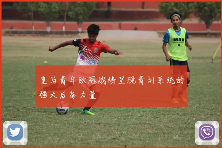 皇马青年欧冠战绩呈现青训系统的强大后备力量