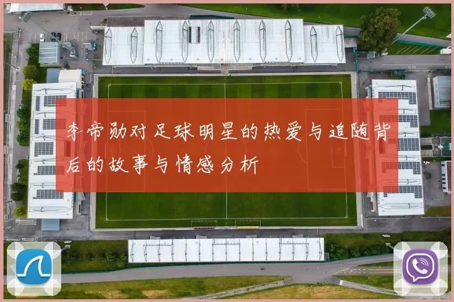 李帝勋对足球明星的热爱与追随背后的故事与情感分析