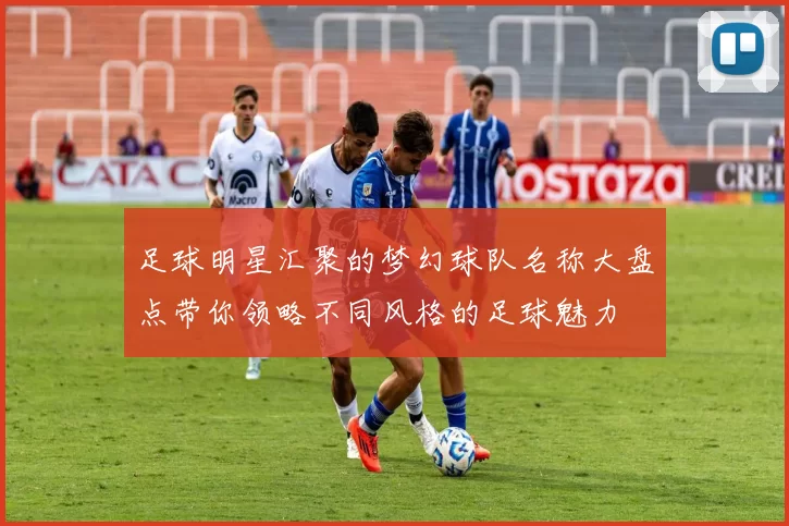 足球明星汇聚的梦幻球队名称大盘点带你领略不同风格的足球魅力