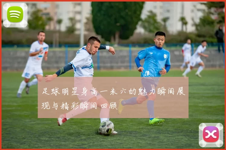足球明星身高一米六的魅力瞬间展现与精彩瞬间回顾