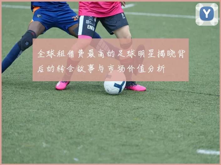 全球租借费最高的足球明星揭晓背后的转会故事与市场价值分析
