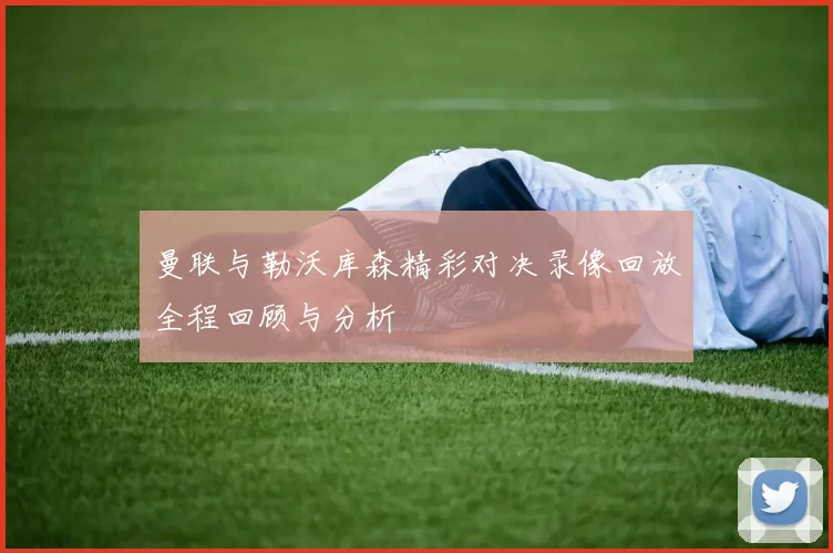 曼联与勒沃库森精彩对决录像回放全程回顾与分析