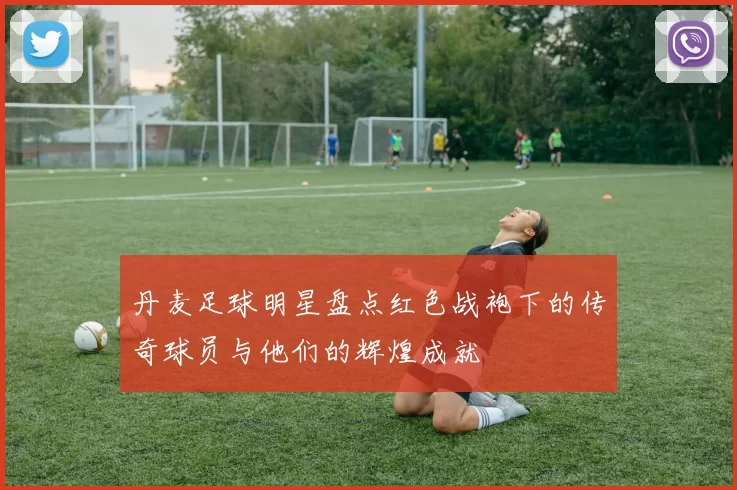 丹麦足球明星盘点红色战袍下的传奇球员与他们的辉煌成就