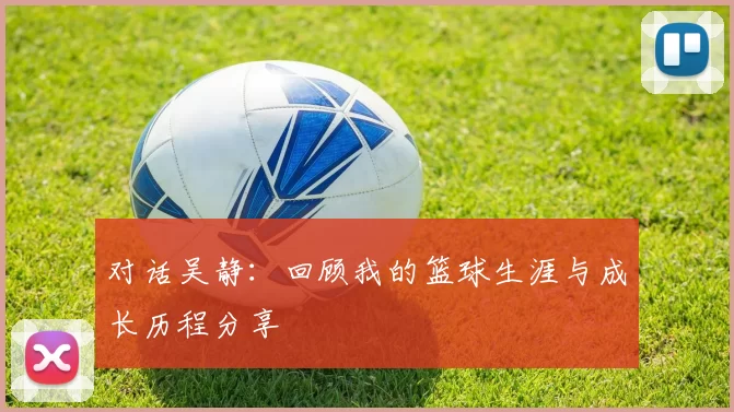 对话吴静：回顾我的篮球生涯与成长历程分享