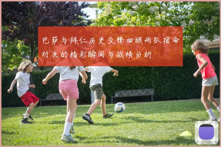 巴萨与拜仁历史交锋回顾两队宿命对决的精彩瞬间与战绩分析