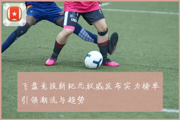 飞盘竞技新纪元权威发布实力榜单引领潮流与趋势